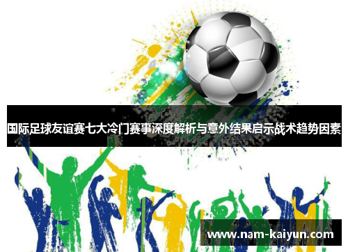 国际足球友谊赛七大冷门赛事深度解析与意外结果启示战术趋势因素