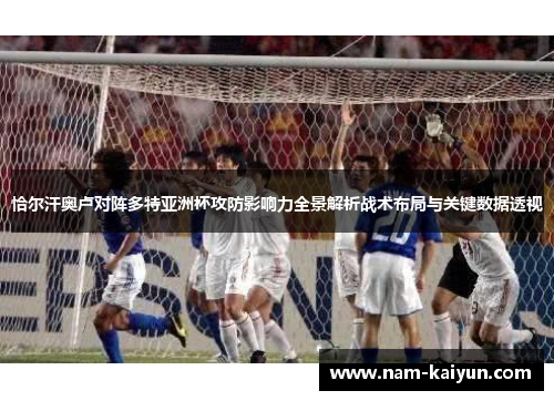 恰尔汗奥卢对阵多特亚洲杯攻防影响力全景解析战术布局与关键数据透视 恰尔汗奥卢对阵多特亚洲杯攻防影响力全景解析战术布局与关键数据透视