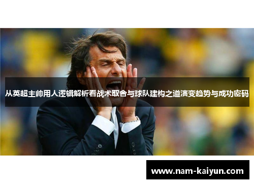 从英超主帅用人逻辑解析看战术取舍与球队建构之道演变趋势与成功密码