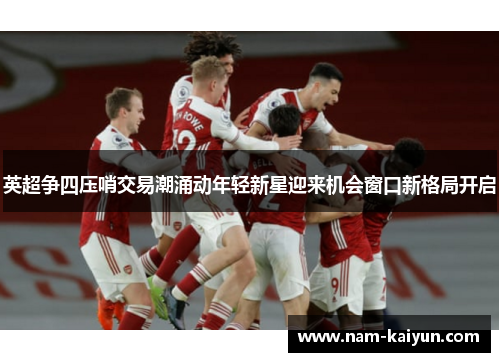 英超争四压哨交易潮涌动年轻新星迎来机会窗口新格局开启