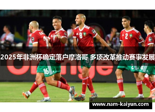 2025年非洲杯确定落户摩洛哥 多项改革推动赛事发展