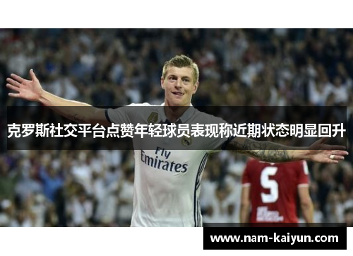 克罗斯社交平台点赞年轻球员表现称近期状态明显回升