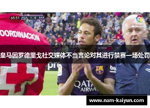 皇马因罗德里戈社交媒体不当言论对其进行禁赛一场处罚