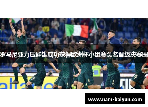 罗马尼亚力压群雄成功获得欧洲杯小组赛头名晋级决赛圈