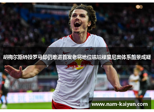 胡梅尔斯转投罗马却仍难进首发老将地位尴尬穆里尼奥体系前景成疑