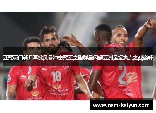 亚冠豪门新月再掀风暴冲击冠军之路群星闪耀亚洲足坛焦点之战巅峰 亚冠豪门新月再掀风暴冲击冠军之路群星闪耀亚洲足坛焦点之战巅峰