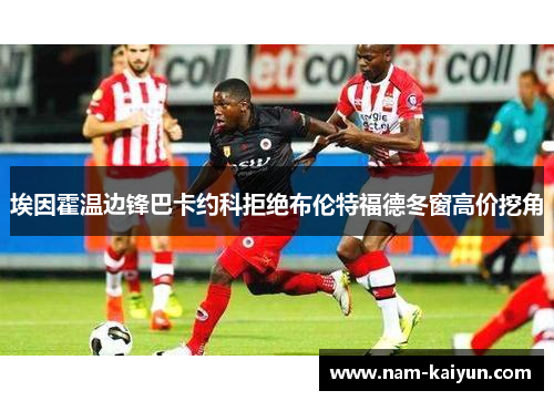 埃因霍温边锋巴卡约科拒绝布伦特福德冬窗高价挖角 埃因霍温边锋巴卡约科拒绝布伦特福德冬窗高价挖角