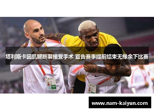 塔利斯卡因肌腱断裂接受手术 宣告赛季提前结束无缘余下比赛