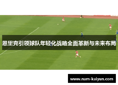 恩里克引领球队年轻化战略全面革新与未来布局