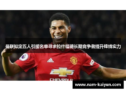 曼联拟定五人引援名单寻求拉什福德长期竞争者提升锋线实力