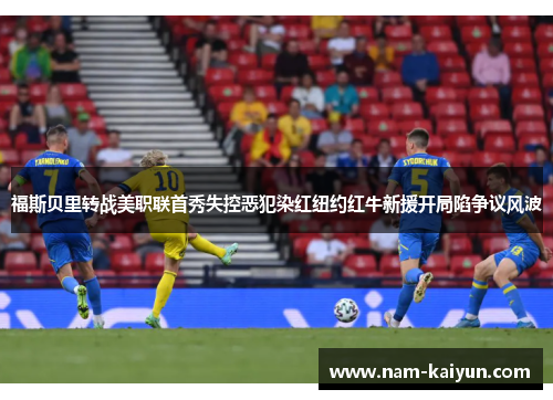 福斯贝里转战美职联首秀失控恶犯染红纽约红牛新援开局陷争议风波