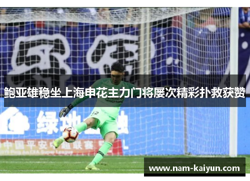 鲍亚雄稳坐上海申花主力门将屡次精彩扑救获赞