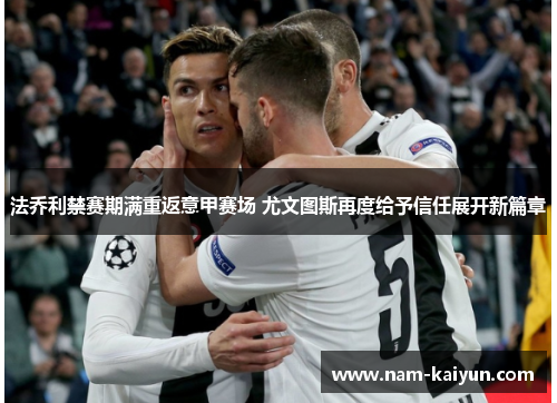 法乔利禁赛期满重返意甲赛场 尤文图斯再度给予信任展开新篇章 法乔利禁赛期满重返意甲赛场 尤文图斯再度给予信任展开新篇章