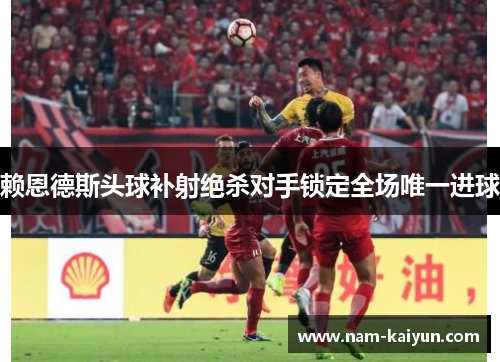 赖恩德斯头球补射绝杀对手锁定全场唯一进球 赖恩德斯头球补射绝杀对手锁定全场唯一进球