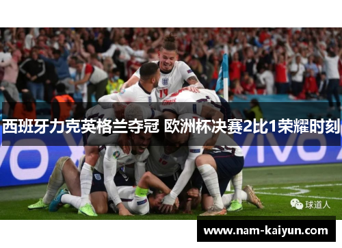 西班牙力克英格兰夺冠 欧洲杯决赛2比1荣耀时刻 西班牙力克英格兰夺冠 欧洲杯决赛2比1荣耀时刻