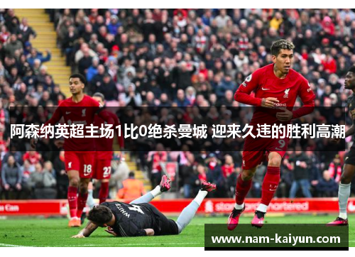 阿森纳英超主场1比0绝杀曼城 迎来久违的胜利高潮 阿森纳英超主场1比0绝杀曼城 迎来久违的胜利高潮