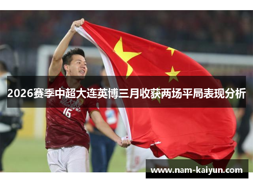 2026赛季中超大连英博三月收获两场平局表现分析 2026赛季中超大连英博三月收获两场平局表现分析