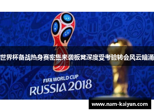 世界杯备战热身赛密集来袭板凳深度受考验转会风云暗涌 世界杯备战热身赛密集来袭板凳深度受考验转会风云暗涌