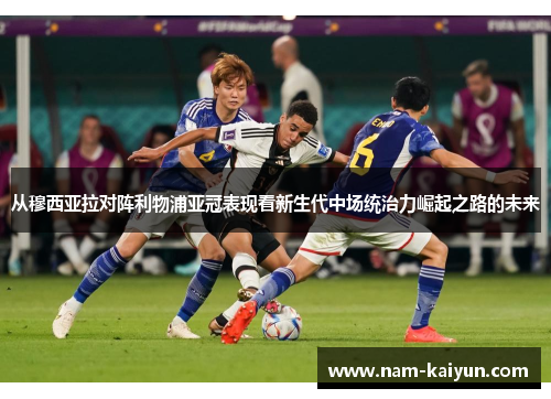 从穆西亚拉对阵利物浦亚冠表现看新生代中场统治力崛起之路的未来