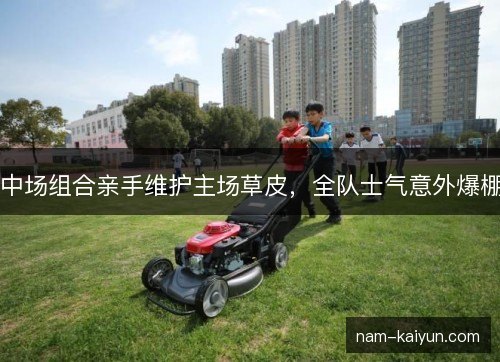 中场组合亲手维护主场草皮，全队士气意外爆棚