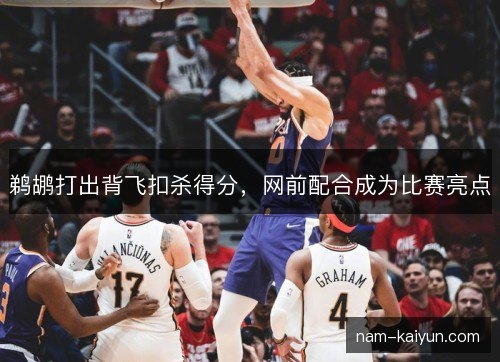 鹈鹕打出背飞扣杀得分，网前配合成为比赛亮点