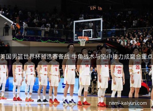 美国男篮世界杯预选赛备战 牛角战术与空中接力成磨合重点